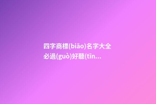 四字商標(biāo)名字大全 必過(guò)好聽(tīng)的四字商標(biāo)-名學(xué)網(wǎng)